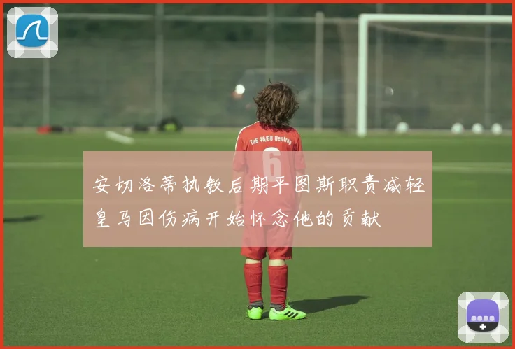 安切洛蒂执教后期平图斯职责减轻皇马因伤病开始怀念他的贡献