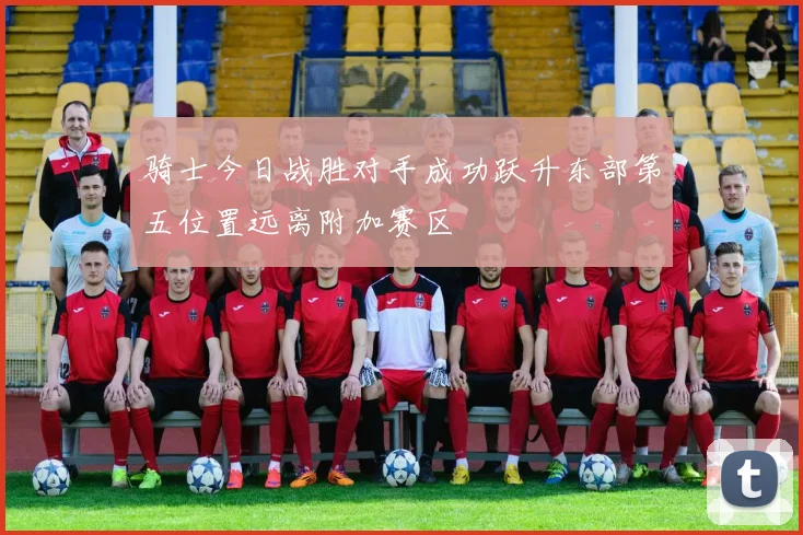 骑士今日战胜对手成功跃升东部第五位置远离附加赛区