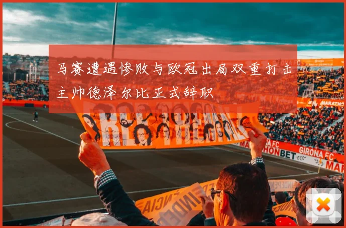 马赛遭遇惨败与欧冠出局双重打击主帅德泽尔比正式辞职