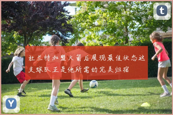 杜兰特加盟火箭后展现最佳状态这支球队正是他所需的完美归宿