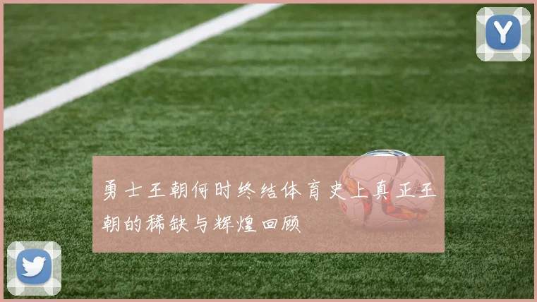 勇士王朝何时终结体育史上真正王朝的稀缺与辉煌回顾