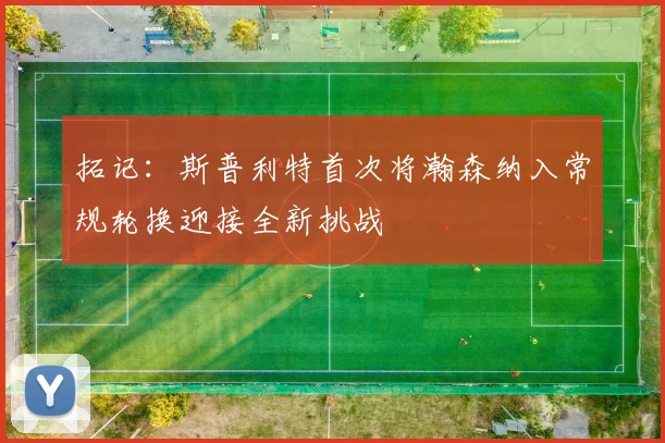 拓记：斯普利特首次将瀚森纳入常规轮换迎接全新挑战