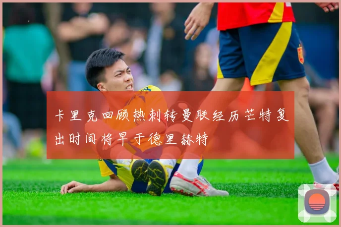 卡里克回顾热刺转曼联经历芒特复出时间将早于德里赫特