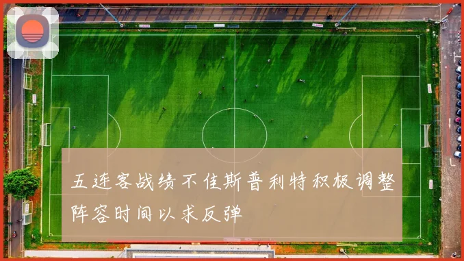五连客战绩不佳斯普利特积极调整阵容时间以求反弹