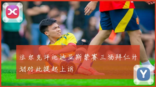 法尔克评论迪亚斯禁赛三场拜仁计划对此提起上诉