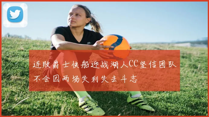 连败爵士快船迎战湖人CC坚信团队不会因两场失利失去斗志