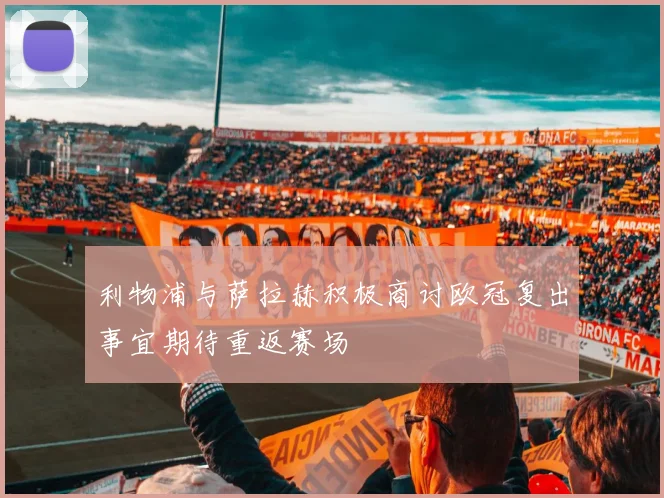 利物浦与萨拉赫积极商讨欧冠复出事宜期待重返赛场