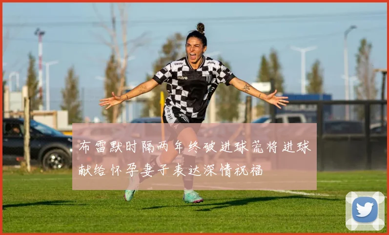 布雷默时隔两年终破进球荒将进球献给怀孕妻子表达深情祝福