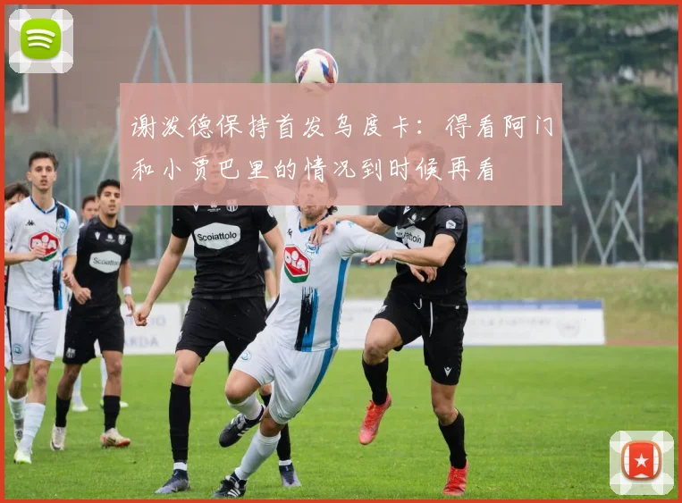 谢泼德保持首发乌度卡：得看阿门和小贾巴里的情况到时候再看