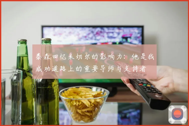 泰森回忆米切尔的影响力：他是我成功道路上的重要导师与支持者