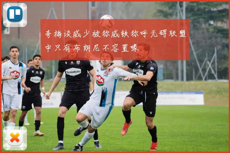 夸梅谈威少被称威铁称呼无碍联盟中只有布朗尼不容置喙