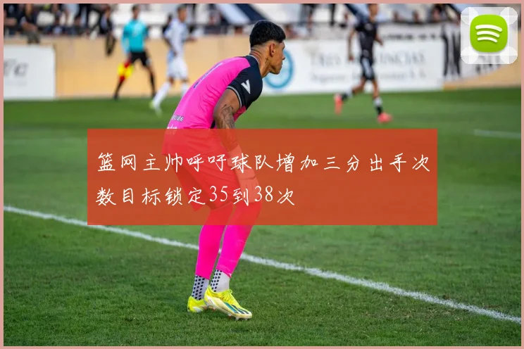 篮网主帅呼吁球队增加三分出手次数目标锁定35到38次