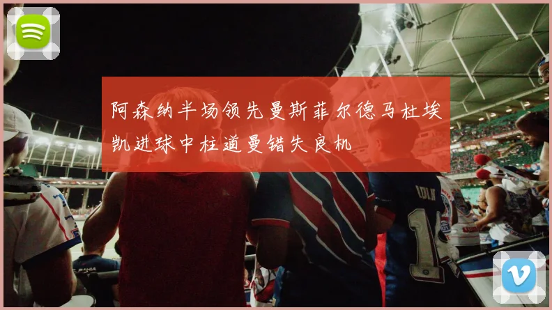 阿森纳半场领先曼斯菲尔德马杜埃凯进球中柱道曼错失良机