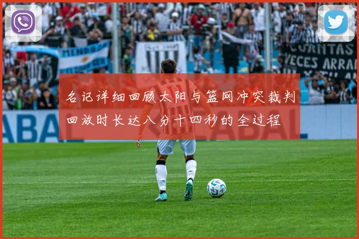 名记详细回顾太阳与篮网冲突裁判回放时长达八分十四秒的全过程