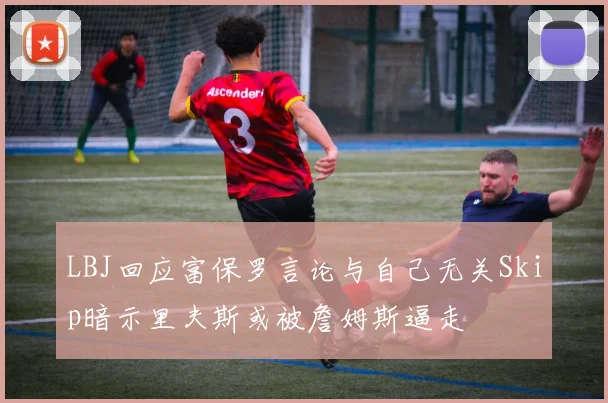 LBJ回应富保罗言论与自己无关Skip暗示里夫斯或被詹姆斯逼走