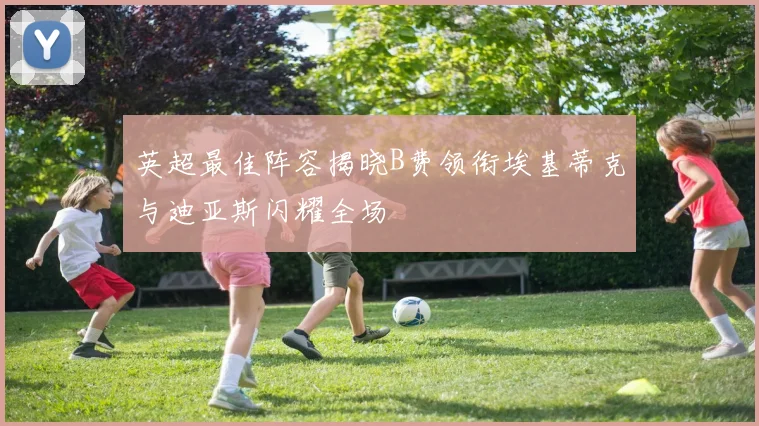 英超最佳阵容揭晓B费领衔埃基蒂克与迪亚斯闪耀全场