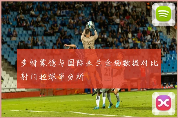 多特蒙德与国际米兰全场数据对比射门控球率分析
