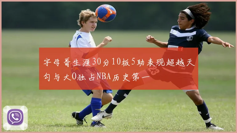 字母哥生涯30分10板5助表现超越天勾与大O独占NBA历史第一