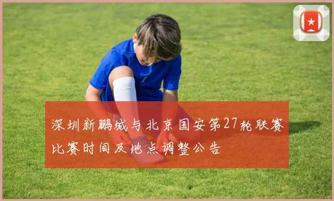 深圳新鹏城与北京国安第27轮联赛比赛时间及地点调整公告