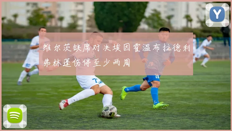 维尔茨缺席对决埃因霍温布拉德利弗林蓬伤停至少两周