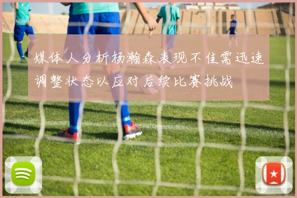 媒体人分析杨瀚森表现不佳需迅速调整状态以应对后续比赛挑战