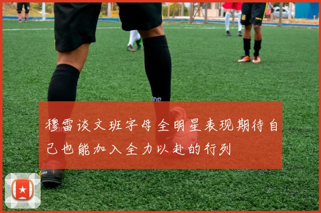 穆雷谈文班字母全明星表现期待自己也能加入全力以赴的行列