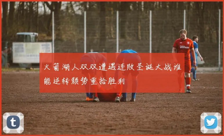 火箭湖人双双遭遇连败圣诞大战谁能逆转颓势重拾胜利