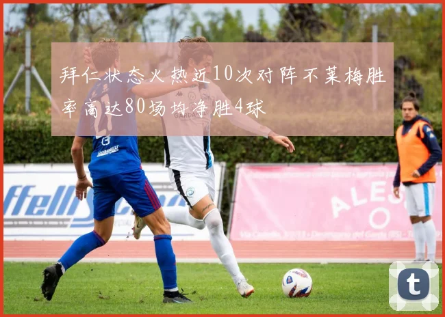 拜仁状态火热近10次对阵不莱梅胜率高达80场均净胜4球