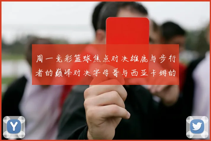 周一竞彩篮球焦点对决雄鹿与步行者的巅峰对决字母哥与西亚卡姆的精彩较量