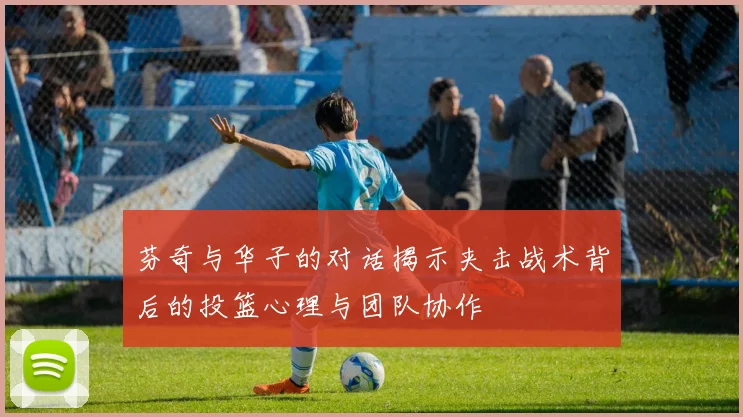 芬奇与华子的对话揭示夹击战术背后的投篮心理与团队协作