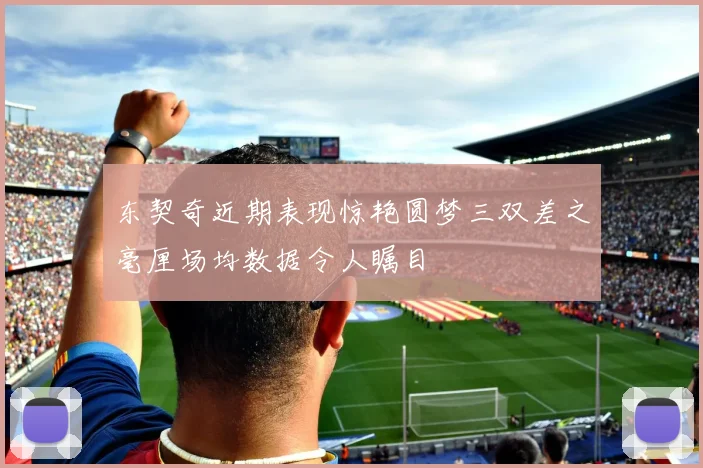 东契奇近期表现惊艳圆梦三双差之毫厘场均数据令人瞩目