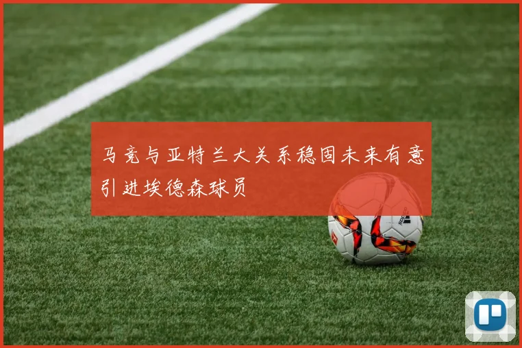马竞与亚特兰大关系稳固未来有意引进埃德森球员
