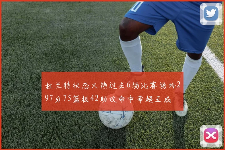 杜兰特状态火热过去6场比赛场均297分75篮板42助攻命中率超五成