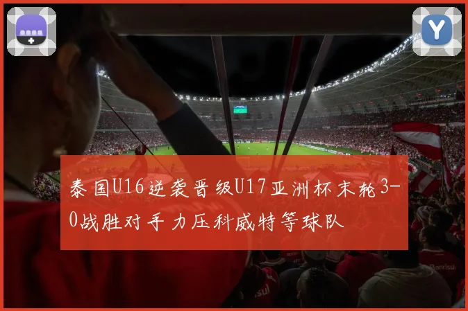 泰国U16逆袭晋级U17亚洲杯末轮3-0战胜对手力压科威特等球队