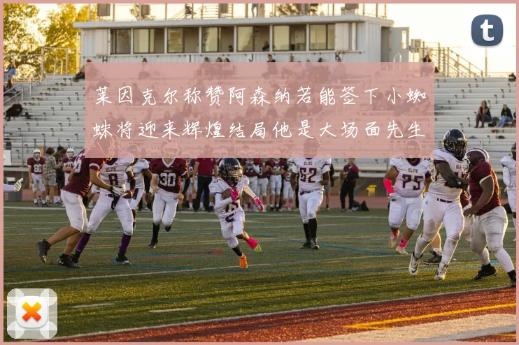 莱因克尔称赞阿森纳若能签下小蜘蛛将迎来辉煌结局他是大场面先生的最佳人选