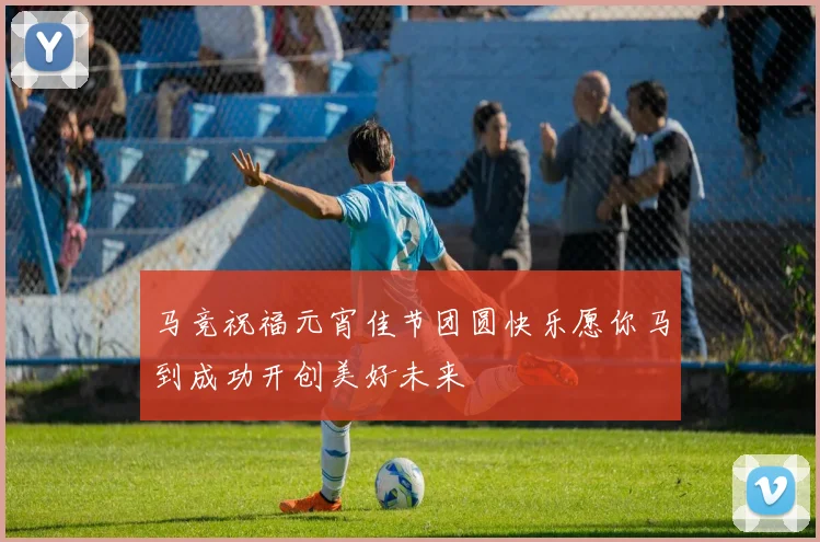 马竞祝福元宵佳节团圆快乐愿你马到成功开创美好未来