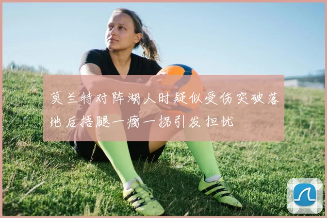 莫兰特对阵湖人时疑似受伤突破落地后捂腿一瘸一拐引发担忧