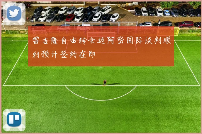 雷吉隆自由转会迈阿密国际谈判顺利预计签约在即