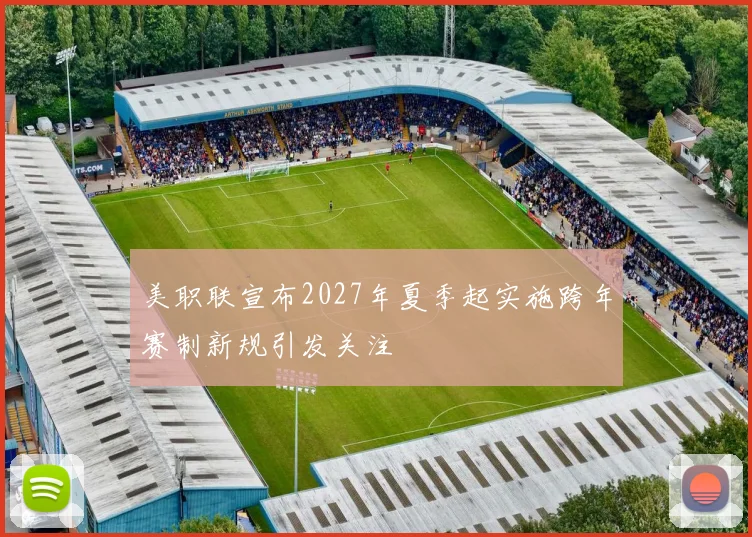 美职联宣布2027年夏季起实施跨年赛制新规引发关注