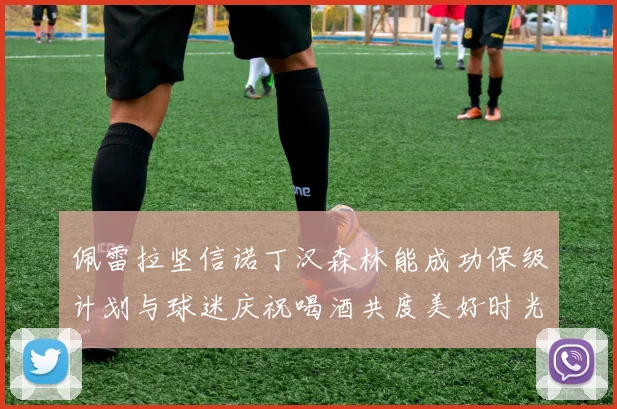 佩雷拉坚信诺丁汉森林能成功保级计划与球迷庆祝喝酒共度美好时光