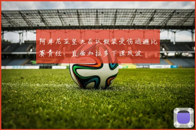 阿库尼亚坚决否认假装受伤逃避比赛责任，直面加拉多下课风波