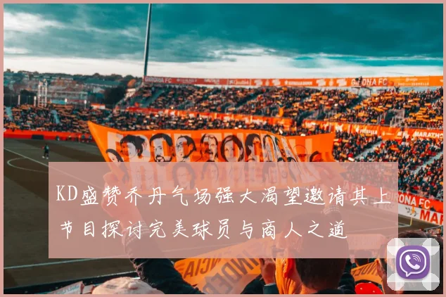 KD盛赞乔丹气场强大渴望邀请其上节目探讨完美球员与商人之道