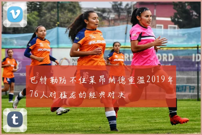 巴特勒防不住莱昂纳德重温2019年76人对猛龙的经典对决