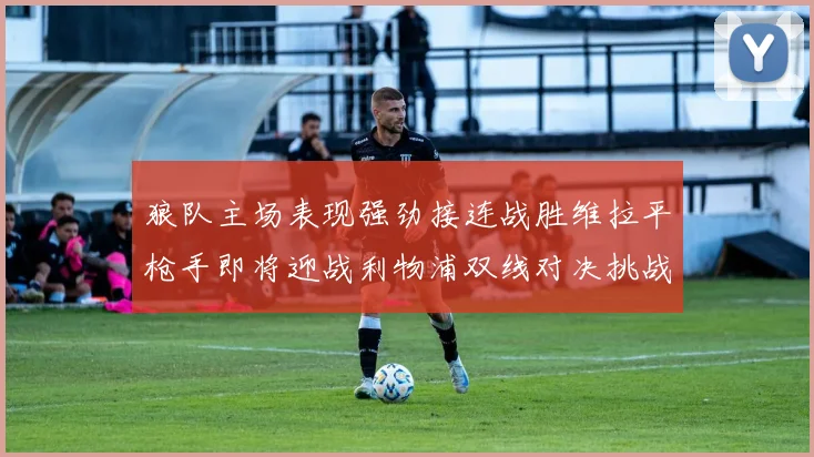 狼队主场表现强劲接连战胜维拉平枪手即将迎战利物浦双线对决挑战升级