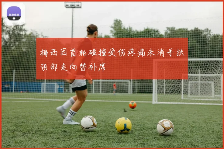 梅西因首轮碰撞受伤疼痛未消手扶颈部走向替补席
