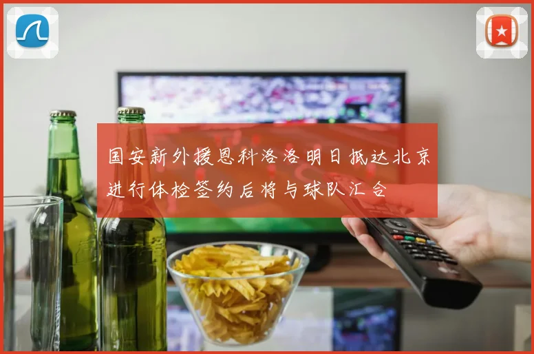 国安新外援恩科洛洛明日抵达北京进行体检签约后将与球队汇合