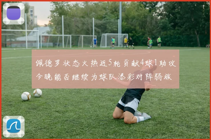 佩德罗状态火热近5轮贡献4球1助攻今晚能否继续为球队添彩对阵弱旅挑战