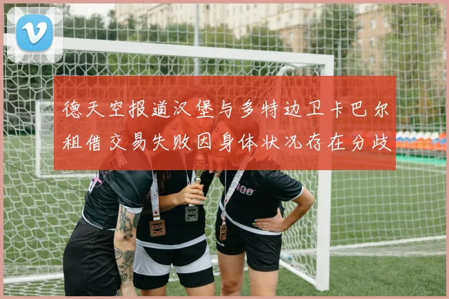 德天空报道汉堡与多特边卫卡巴尔租借交易失败因身体状况存在分歧