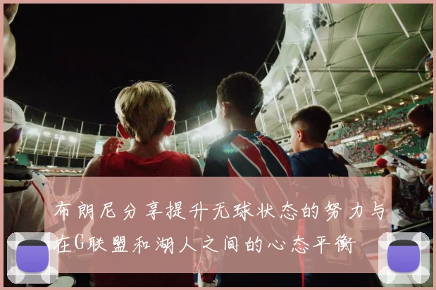 布朗尼分享提升无球状态的努力与在G联盟和湖人之间的心态平衡
