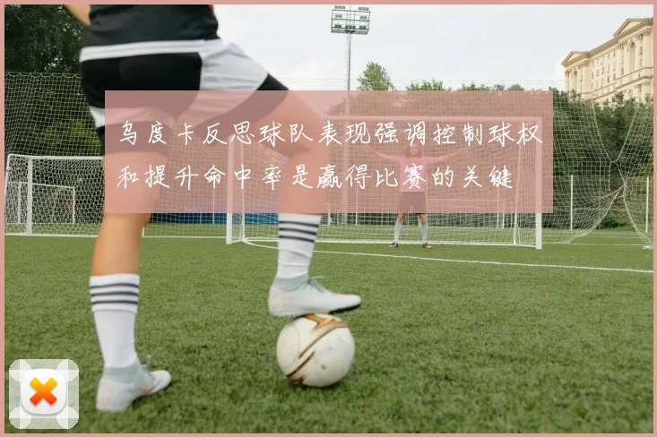 乌度卡反思球队表现强调控制球权和提升命中率是赢得比赛的关键